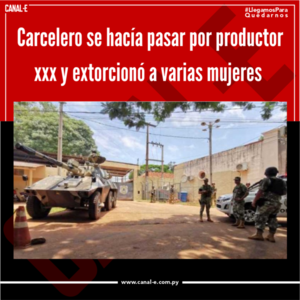 Carcelero se hacía pasar por productor xxx y extorcionó a varias mujeres