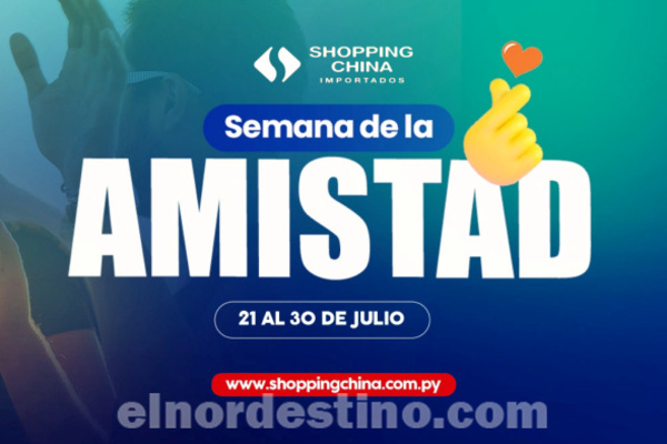 Aprovechá la gran promoción “Semana de la Amistad” en el e-commerce de Shopping China Importados hasta el 30 de Julio - El Nordestino