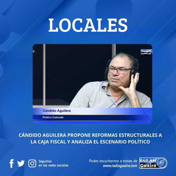 CÁNDIDO AGUILERA PROPONE REFORMAS ESTRUCTURALES A LA CAJA FISCAL Y ANALIZA EL ESCENARIO POLÍTICO