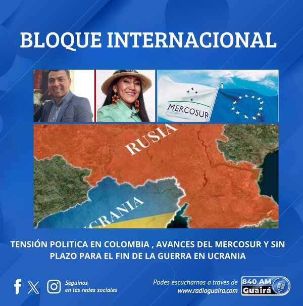 BLOQUE INTERNACIONAL: TENSIÓN POLÍTICA EN COLOMBIA, AVANCES DEL MERCOSUR–UE Y SIN PLAZO PARA EL FIN DE LA GUERRA EN UCRANIA